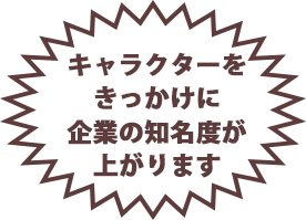 キャラクターをきっかけに企業の知名度が上がります。