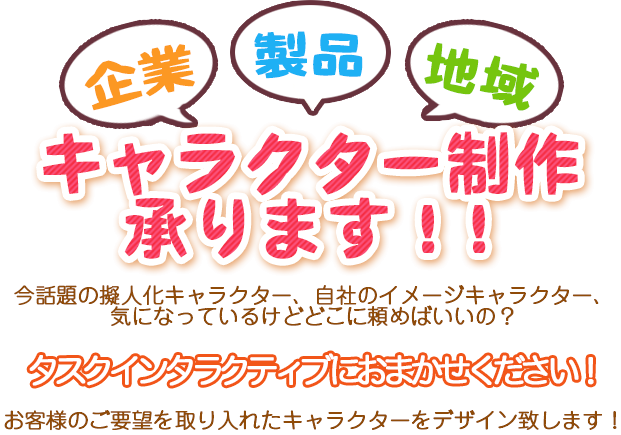 企業 製品 地域 キャラクター制作承ります!!今話題の擬人化キャラクター、自社のイメージキャラクター、気になっているけどどこに頼めばいいの？タスクインタラクティブにお任せください!お客様のご要望を取り入れたキャラクターをデザインいたします!